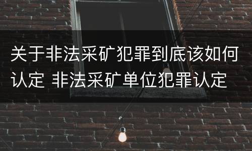 关于非法采矿犯罪到底该如何认定 非法采矿单位犯罪认定