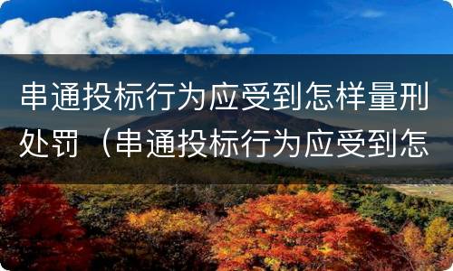 串通投标行为应受到怎样量刑处罚（串通投标行为应受到怎样量刑处罚决定）
