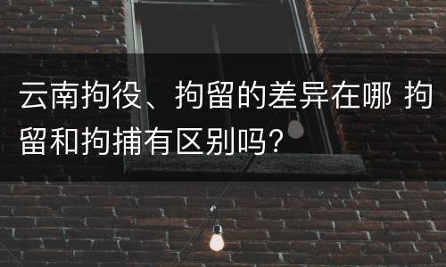 云南拘役、拘留的差异在哪 拘留和拘捕有区别吗?