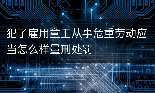 犯了雇用童工从事危重劳动应当怎么样量刑处罚