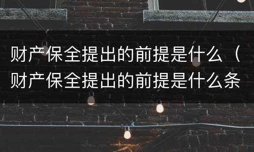 财产保全提出的前提是什么（财产保全提出的前提是什么条件）
