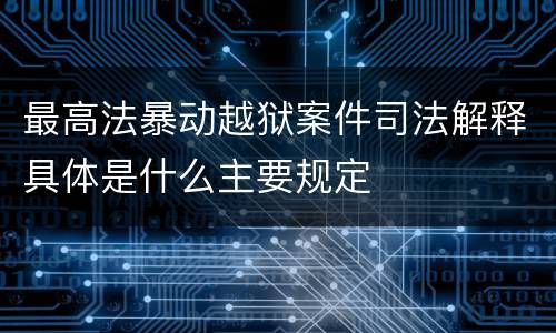 最高法暴动越狱案件司法解释具体是什么主要规定