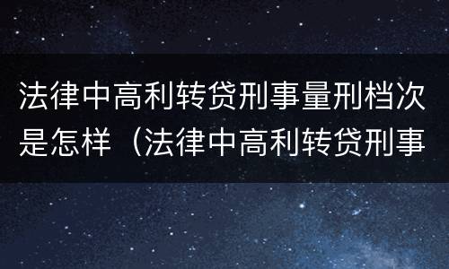 法律中高利转贷刑事量刑档次是怎样（法律中高利转贷刑事量刑档次是怎样的）