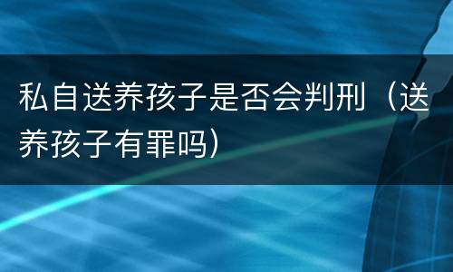 私自送养孩子是否会判刑（送养孩子有罪吗）