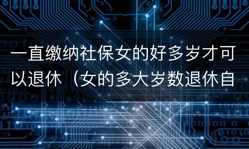 一直缴纳社保女的好多岁才可以退休（女的多大岁数退休自己交的社保）