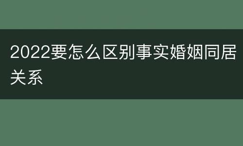 2022要怎么区别事实婚姻同居关系