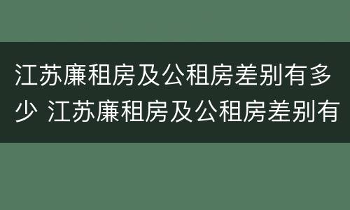 江苏廉租房及公租房差别有多少 江苏廉租房及公租房差别有多少个