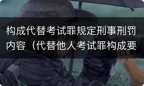 构成代替考试罪规定刑事刑罚内容（代替他人考试罪构成要件）