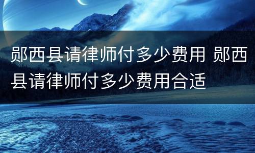 郧西县请律师付多少费用 郧西县请律师付多少费用合适