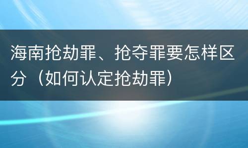海南抢劫罪、抢夺罪要怎样区分（如何认定抢劫罪）