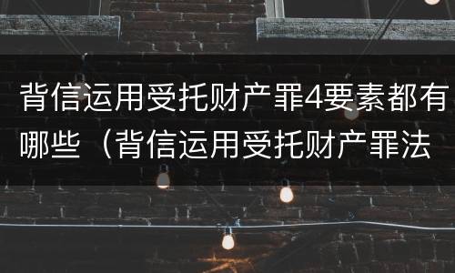 背信运用受托财产罪4要素都有哪些（背信运用受托财产罪法条）
