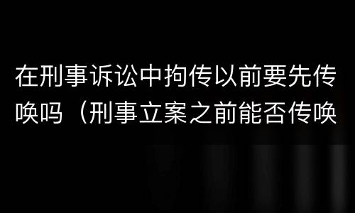 在刑事诉讼中拘传以前要先传唤吗（刑事立案之前能否传唤）