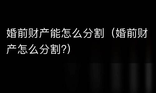 婚前财产能怎么分割（婚前财产怎么分割?）