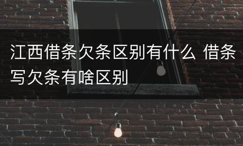 江西借条欠条区别有什么 借条写欠条有啥区别