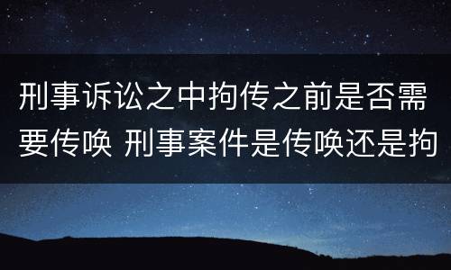 刑事诉讼之中拘传之前是否需要传唤 刑事案件是传唤还是拘传