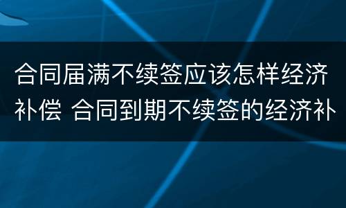 合同届满不续签应该怎样经济补偿 合同到期不续签的经济补偿怎么算的