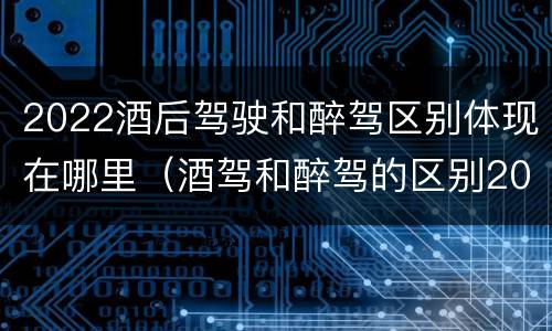 2022酒后驾驶和醉驾区别体现在哪里（酒驾和醉驾的区别2020年）