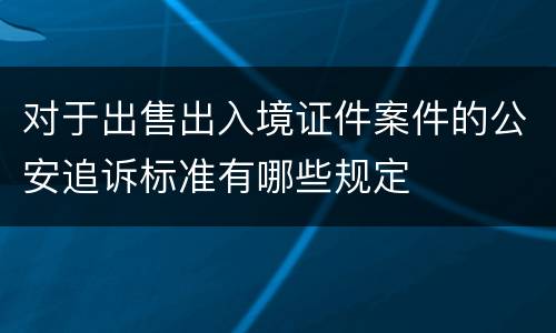 对于出售出入境证件案件的公安追诉标准有哪些规定