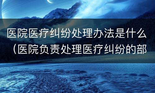 医院医疗纠纷处理办法是什么（医院负责处理医疗纠纷的部门）