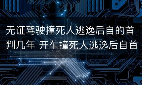 无证驾驶撞死人逃逸后自的首判几年 开车撞死人逃逸后自首判几年