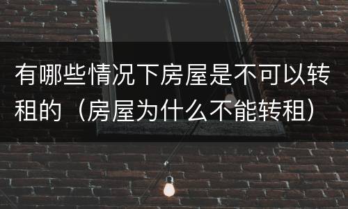 有哪些情况下房屋是不可以转租的（房屋为什么不能转租）