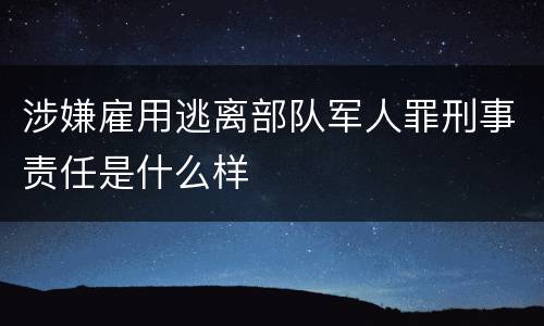 涉嫌雇用逃离部队军人罪刑事责任是什么样