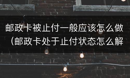 邮政卡被止付一般应该怎么做（邮政卡处于止付状态怎么解除）