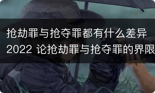 抢劫罪与抢夺罪都有什么差异2022 论抢劫罪与抢夺罪的界限