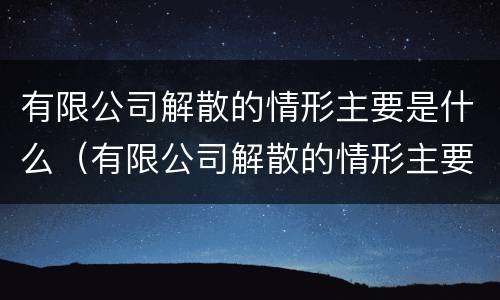 有限公司解散的情形主要是什么（有限公司解散的情形主要是什么原因）