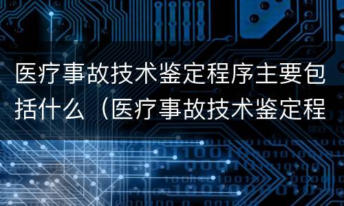 医疗事故技术鉴定程序主要包括什么（医疗事故技术鉴定程序主要包括什么方面）