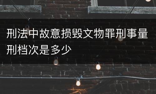 刑法中故意损毁文物罪刑事量刑档次是多少