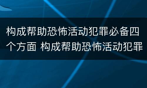 构成帮助恐怖活动犯罪必备四个方面 构成帮助恐怖活动犯罪必备四个方面的内容