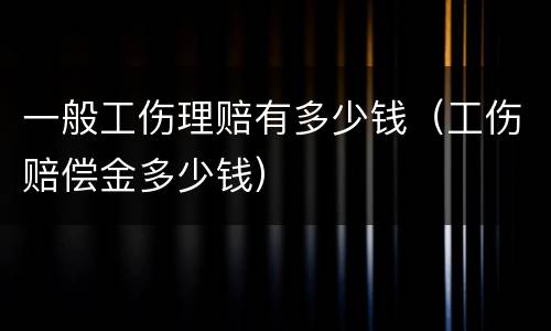 一般工伤理赔有多少钱（工伤赔偿金多少钱）