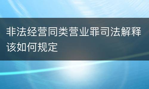 非法经营同类营业罪司法解释该如何规定