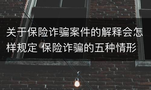 关于保险诈骗案件的解释会怎样规定 保险诈骗的五种情形