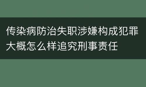 传染病防治失职涉嫌构成犯罪大概怎么样追究刑事责任