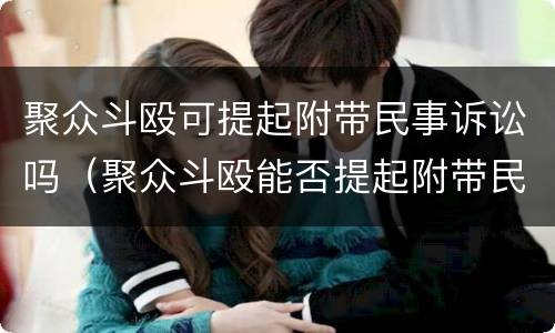 聚众斗殴可提起附带民事诉讼吗（聚众斗殴能否提起附带民事）