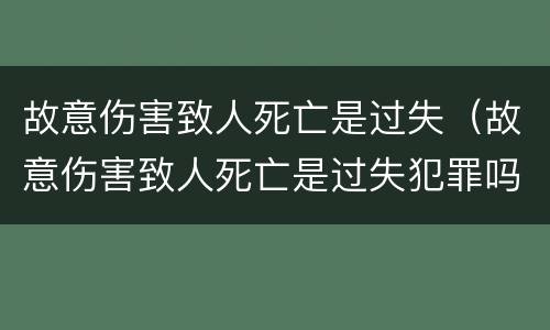 故意伤害致人死亡是过失（故意伤害致人死亡是过失犯罪吗）
