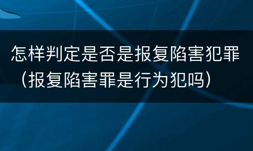 怎样判定是否是报复陷害犯罪（报复陷害罪是行为犯吗）