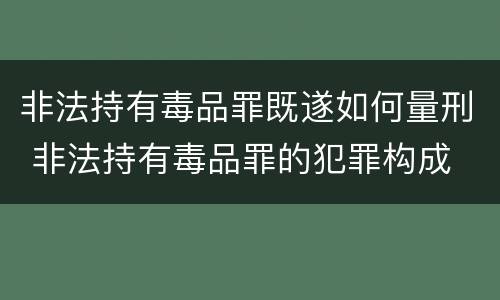 非法持有毒品罪既遂如何量刑 非法持有毒品罪的犯罪构成