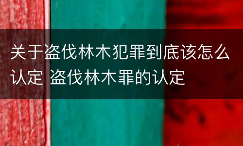 关于盗伐林木犯罪到底该怎么认定 盗伐林木罪的认定