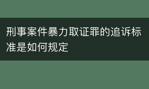 刑事案件暴力取证罪的追诉标准是如何规定