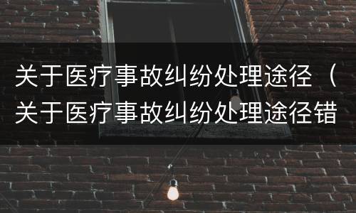 关于医疗事故纠纷处理途径（关于医疗事故纠纷处理途径错误的是）