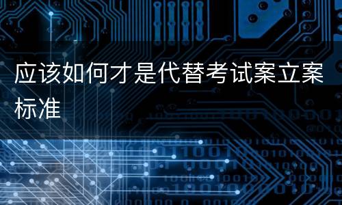 应该如何才是代替考试案立案标准