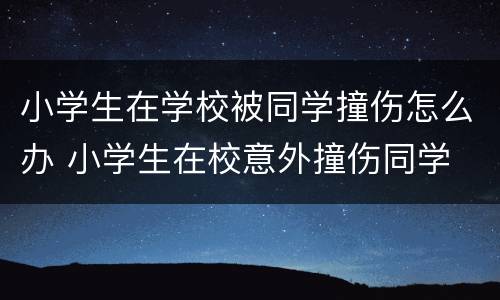 小学生在学校被同学撞伤怎么办 小学生在校意外撞伤同学