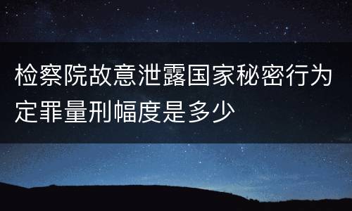 检察院故意泄露国家秘密行为定罪量刑幅度是多少