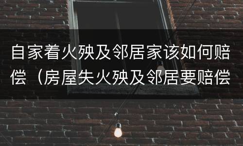 自家着火殃及邻居家该如何赔偿（房屋失火殃及邻居要赔偿吗）