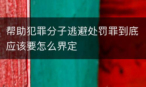 帮助犯罪分子逃避处罚罪到底应该要怎么界定