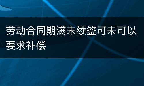 劳动合同期满未续签可未可以要求补偿