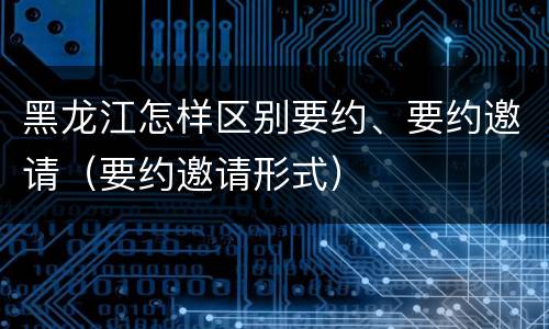 黑龙江怎样区别要约、要约邀请（要约邀请形式）